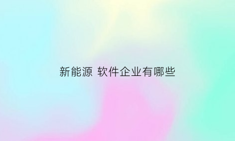 新能源软件企业有哪些(新能源汽车软件龙头股)